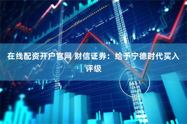 在线配资开户官网 财信证券：给予宁德时代买入评级