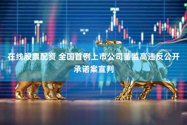 在线股票配资 全国首例上市公司董监高违反公开承诺案宣判