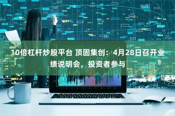10倍杠杆炒股平台 顶固集创：4月28日召开业绩说明会，投资者参与