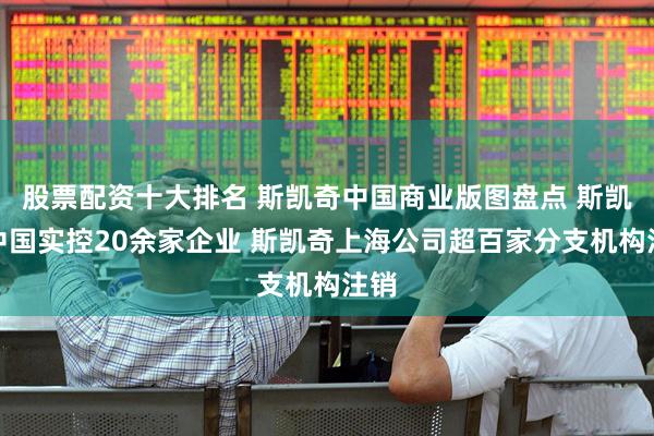 股票配资十大排名 斯凯奇中国商业版图盘点 斯凯奇中国实控20余家企业 斯凯奇上海公司超百家分支机构注销