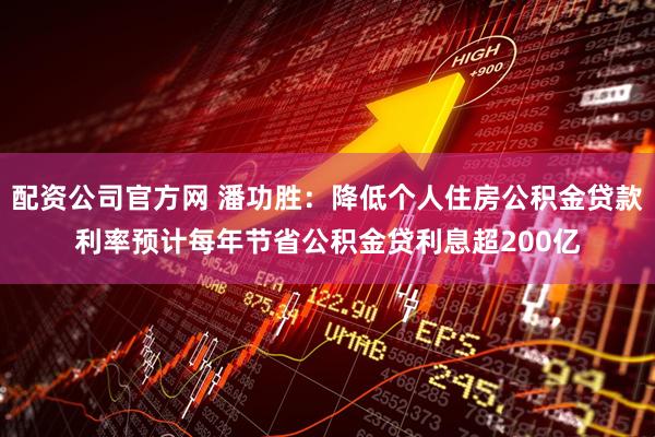 配资公司官方网 潘功胜：降低个人住房公积金贷款利率预计每年节省公积金贷利息超200亿