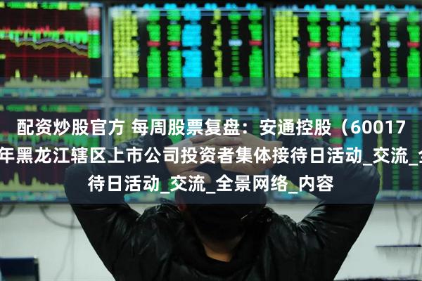 配资炒股官方 每周股票复盘：安通控股（600179）参加2025年黑龙江辖区上市公司投资者集体接待日活动_交流_全景网络_内容