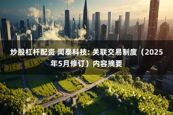炒股杠杆配资 闻泰科技: 关联交易制度（2025年5月修订）内容摘要