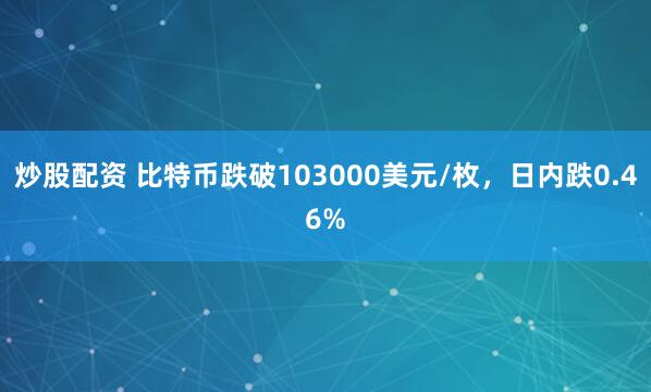 炒股配资 比特币跌破103000美元/枚，日内跌0.46%