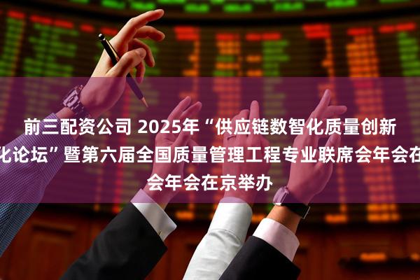 前三配资公司 2025年“供应链数智化质量创新与标准化论坛”暨第六届全国质量管理工程专业联席会年会在京举办