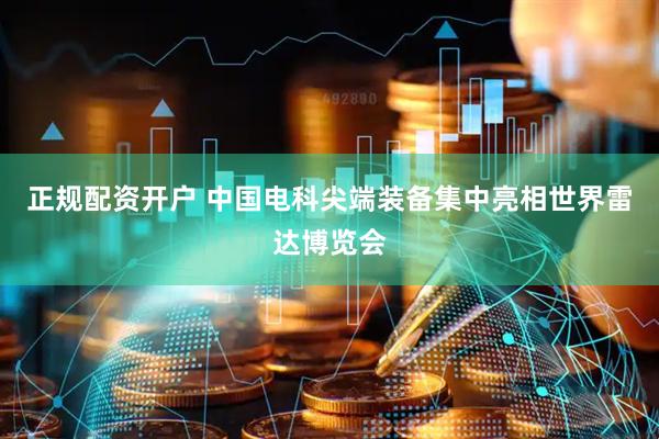 正规配资开户 中国电科尖端装备集中亮相世界雷达博览会