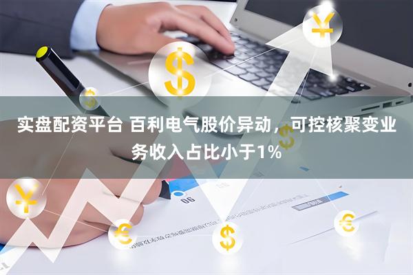 实盘配资平台 百利电气股价异动，可控核聚变业务收入占比小于1%