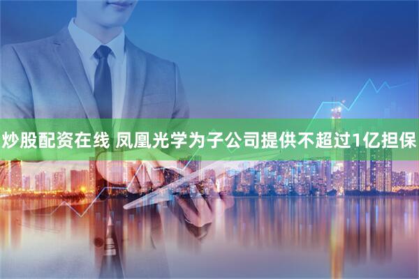 炒股配资在线 凤凰光学为子公司提供不超过1亿担保