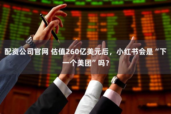 配资公司官网 估值260亿美元后，小红书会是“下一个美团”吗？
