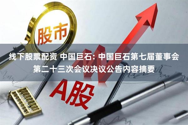 线下股票配资 中国巨石: 中国巨石第七届董事会第二十三次会议决议公告内容摘要