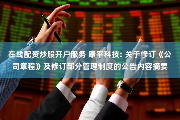 在线配资炒股开户服务 康平科技: 关于修订《公司章程》及修订部分管理制度的公告内容摘要