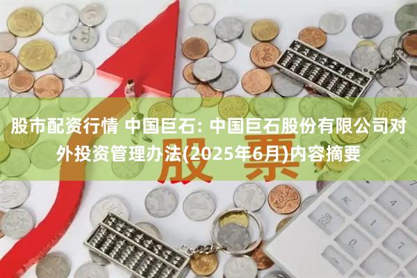 股市配资行情 中国巨石: 中国巨石股份有限公司对外投资管理办法(2025年6月)内容摘要