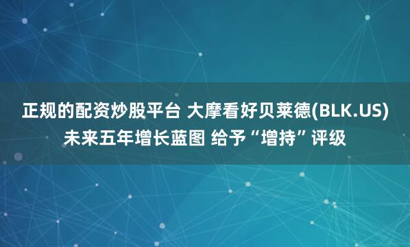 正规的配资炒股平台 大摩看好贝莱德(BLK.US)未来五年增长蓝图 给予“增持”评级
