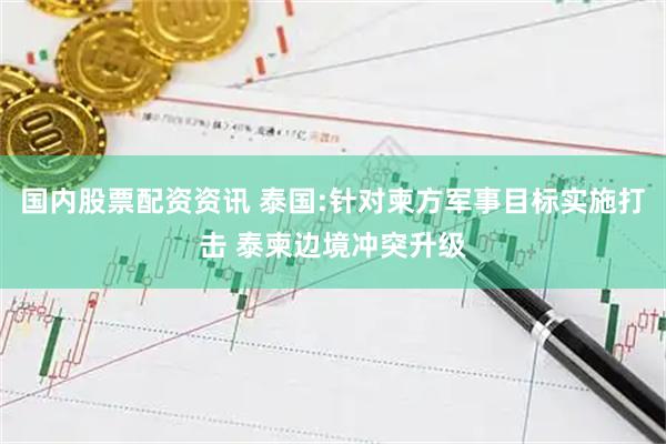 国内股票配资资讯 泰国:针对柬方军事目标实施打击 泰柬边境冲突升级