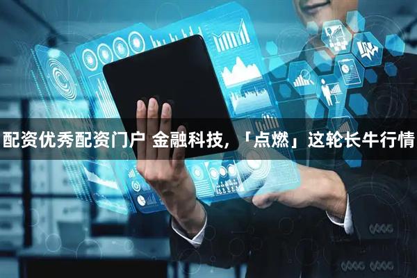 配资优秀配资门户 金融科技, 「点燃」这轮长牛行情