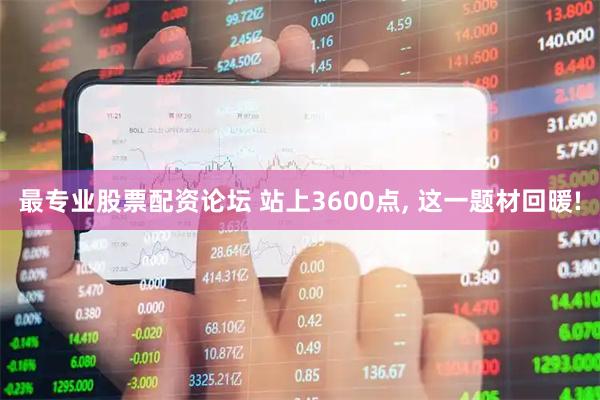 最专业股票配资论坛 站上3600点, 这一题材回暖!