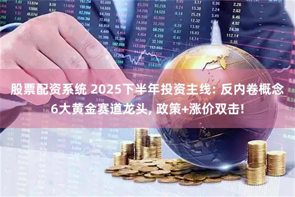 股票配资系统 2025下半年投资主线: 反内卷概念6大黄金赛道龙头, 政策+涨价双击!