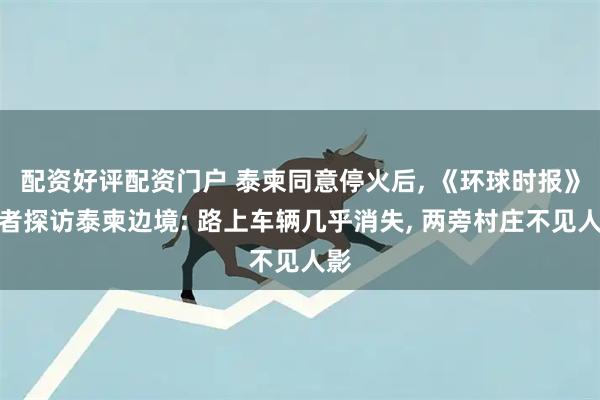 配资好评配资门户 泰柬同意停火后, 《环球时报》记者探访泰柬边境: 路上车辆几乎消失, 两旁村庄不见人影