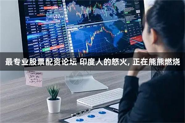 最专业股票配资论坛 印度人的怒火, 正在熊熊燃烧