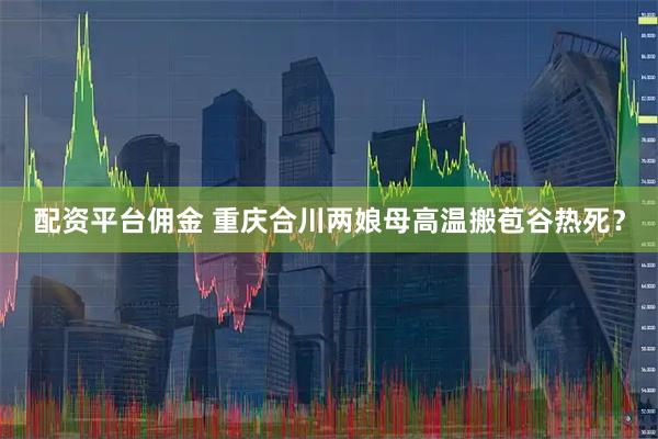配资平台佣金 重庆合川两娘母高温搬苞谷热死？