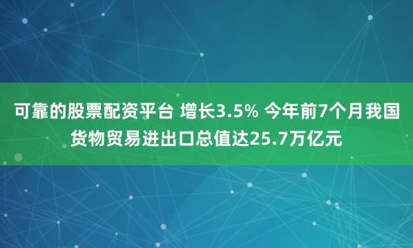 可靠的股票配资平台 增长3.5% 今年前7个月我国货物贸易进出口总值达25.7万亿元
