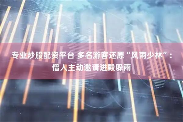 专业炒股配资平台 多名游客还原“风雨少林”：僧人主动邀请进殿躲雨