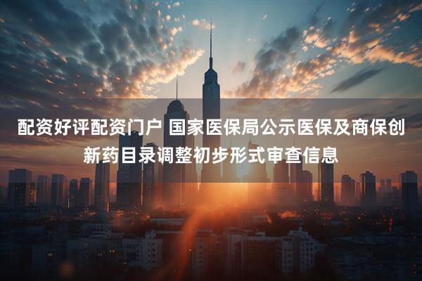 配资好评配资门户 国家医保局公示医保及商保创新药目录调整初步形式审查信息