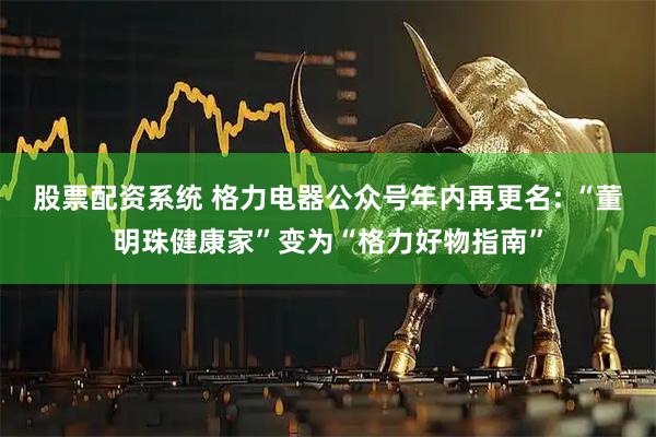 股票配资系统 格力电器公众号年内再更名: “董明珠健康家”变为“格力好物指南”
