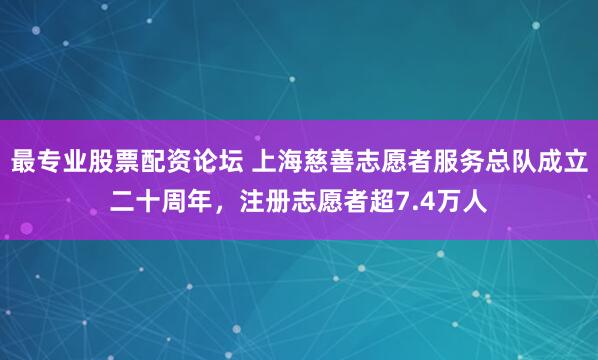 最专业股票配资论坛 上海慈善志愿者服务总队成立二十周年，注册志愿者超7.4万人