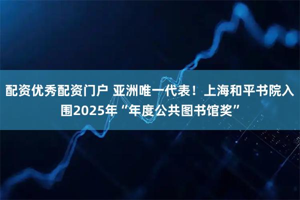 配资优秀配资门户 亚洲唯一代表！上海和平书院入围2025年“年度公共图书馆奖”