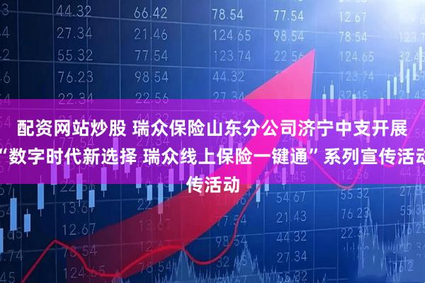 配资网站炒股 瑞众保险山东分公司济宁中支开展“数字时代新选择 瑞众线上保险一键通”系列宣传活动