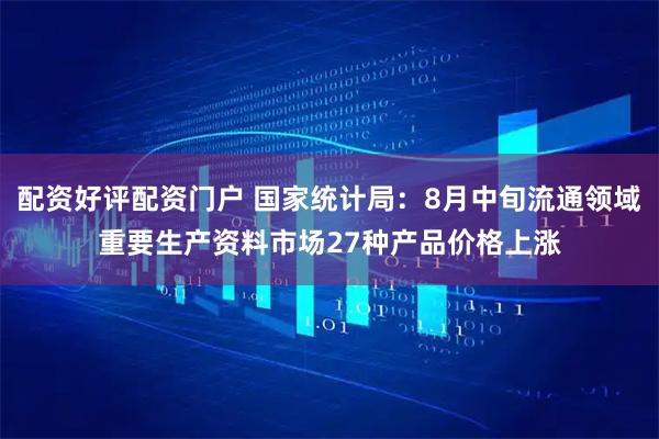 配资好评配资门户 国家统计局：8月中旬流通领域重要生产资料市场27种产品价格上涨