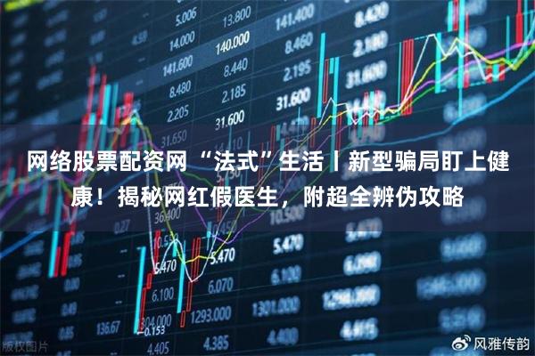 网络股票配资网 “法式”生活丨新型骗局盯上健康！揭秘网红假医生，附超全辨伪攻略