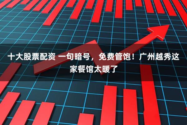十大股票配资 一句暗号，免费管饱！广州越秀这家餐馆太暖了