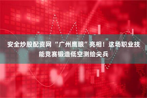 安全炒股配资网 “广州鹰眼”亮相！这场职业技能竞赛锻造低空测绘尖兵