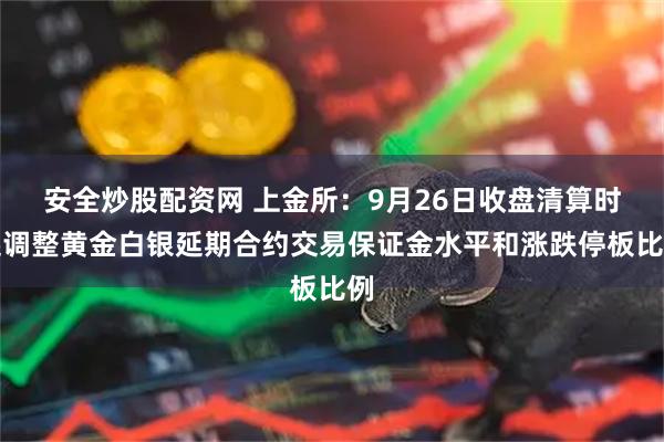 安全炒股配资网 上金所：9月26日收盘清算时起调整黄金白银延期合约交易保证金水平和涨跌停板比例