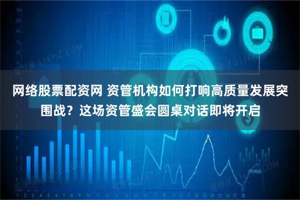 网络股票配资网 资管机构如何打响高质量发展突围战？这场资管盛会圆桌对话即将开启