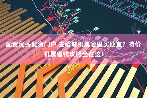 配资优秀配资门户 去稻城机票哪里买便宜？特价机票省钱攻略全在这！